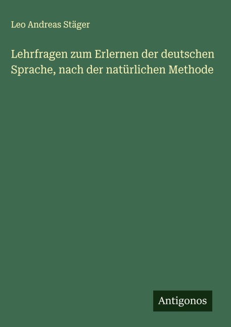 Lehrfragen zum Erlernen der deutschen Sprache, nach der natürlichen Methode - Leo Andreas Stäger