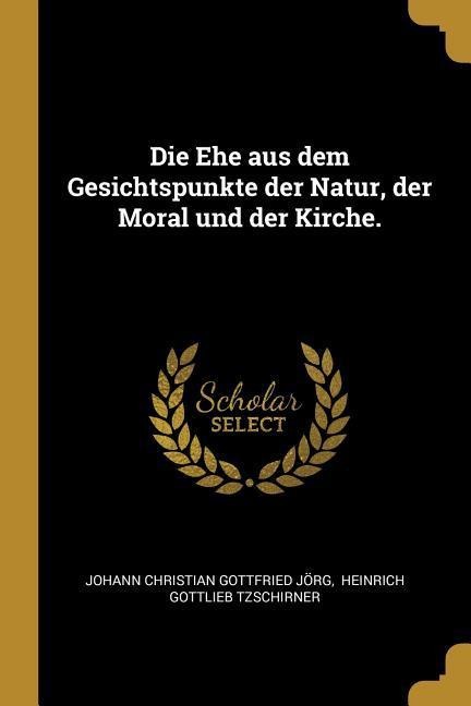 Die Ehe aus dem Gesichtspunkte der Natur, der Moral und der Kirche. - 