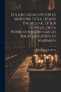 Eclaircissements Sur Le Martyre De La Légion Thébéenne, Et Sur L'époque De La Persécution Des Gaules Sous Dioclétien Et Maximien - 