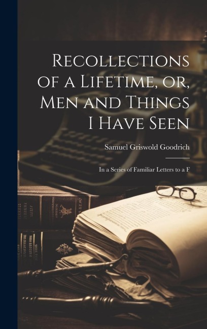 Recollections of a Lifetime, or, Men and Things I Have Seen - Samuel Griswold Goodrich