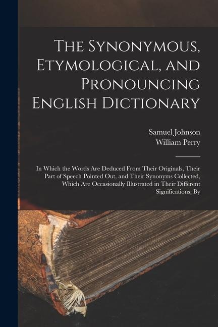 The Synonymous, Etymological, and Pronouncing English Dictionary: In Which the Words Are Deduced From Their Originals, Their Part of Speech Pointed Ou - Samuel Johnson, William Perry