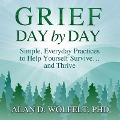 Grief Day by Day Lib/E: Simple, Everyday Practices to Help Yourself Survive... and Thrive - Alan D. Wolfelt