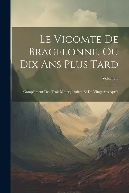 Le Vicomte De Bragelonne, Ou Dix Ans Plus Tard: Complément Des Trois Mousquetaires Et De Vingt Ans Après; Volume 5 - Anonymous