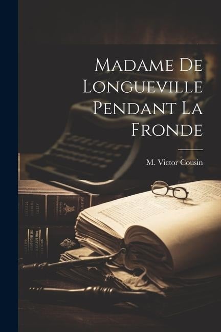 Madame de Longueville pendant la Fronde - M. Victor Cousin
