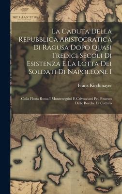 La Caduta Della Repubblica Aristocratica Di Ragusa Dopo Quasi Tredici Secoli Di Esistenza E La Lotta Dei Soldati Di Napoleone I - Franz Kirchmayer