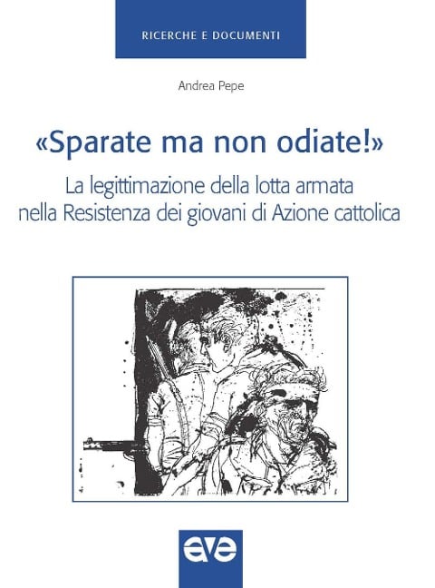 'Sparate ma non odiate!'. La legittimazione della lotta armata nella Resistenza dei giovani di Azione Cattolica - Andrea Pepe