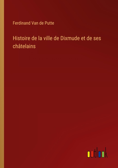 Histoire de la ville de Dixmude et de ses châtelains - Ferdinand Van De Putte