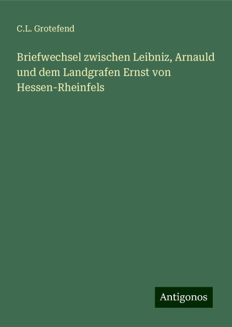 Briefwechsel zwischen Leibniz, Arnauld und dem Landgrafen Ernst von Hessen-Rheinfels - C. L. Grotefend