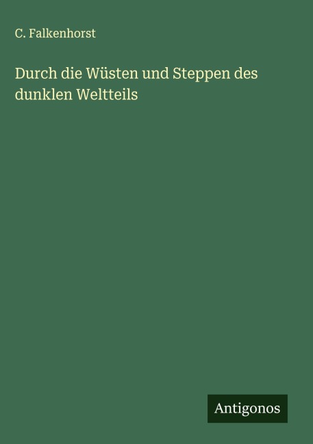 Durch die Wüsten und Steppen des dunklen Weltteils - C. Falkenhorst