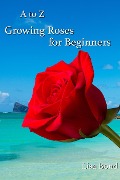 A to Z Growing Roses for Beginners - Lisa Bond