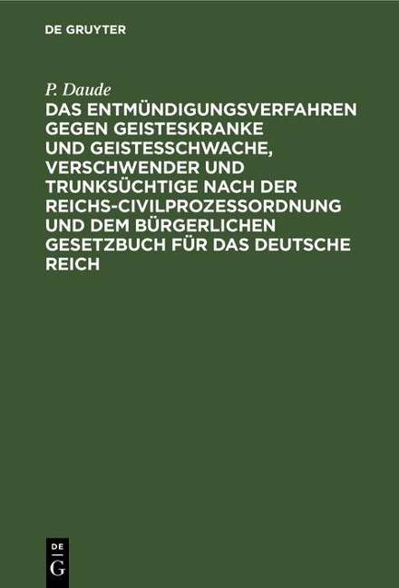 Das Entmündigungsverfahren gegen Geisteskranke und Geistesschwache, Verschwender und Trunksüchtige nach der Reichs-Civilprozeßordnung und dem Bürgerlichen Gesetzbuch für das Deutsche Reich - P. Daude