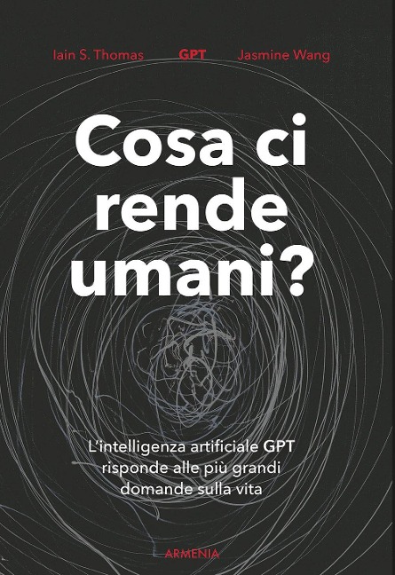 Cosa ci rende umani? L'intelligenza artificiale GPT risponde alle più grandi domande sulla vita - Iain S. Thomas, Jasmine Wang