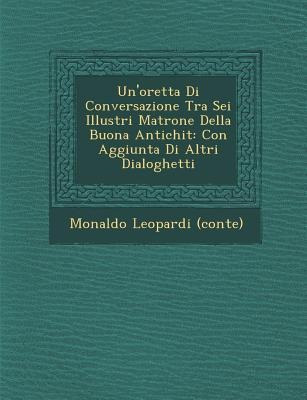 Un'oretta Di Conversazione Tra SEI Illustri Matrone Della Buona Antichit: Con Aggiunta Di Altri Dialoghetti - Monaldo Leopardi (Conte)