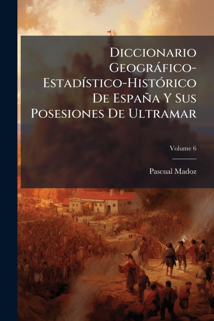 Diccionario Geogràfico-EstadÃ-stico-HistÃ3rico De España Y Sus Posesiones De Ultramar - Pascual Madoz