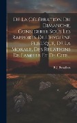 Cover-Bild zum Titel 'De La Célébration Du Dimanche, Considérée Sous Les Rapports De L'hygiène Publique, De La Morale, Des Relations De Famille Et De Cité...' von 'P. J. Proudhon'