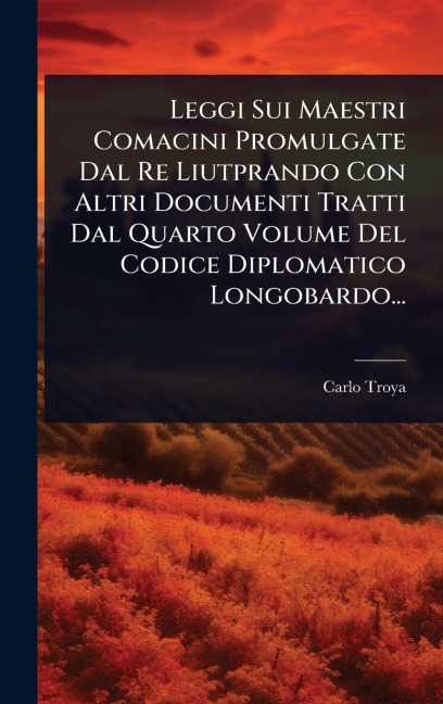 Leggi Sui Maestri Comacini Promulgate Dal Re Liutprando Con Altri Documenti Tratti Dal Quarto Volume Del Codice Diplomatico Longobardo... - Carlo Troya (Conte)