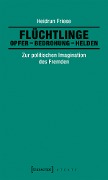 Flüchtlinge: Opfer - Bedrohung - Helden - Heidrun Friese