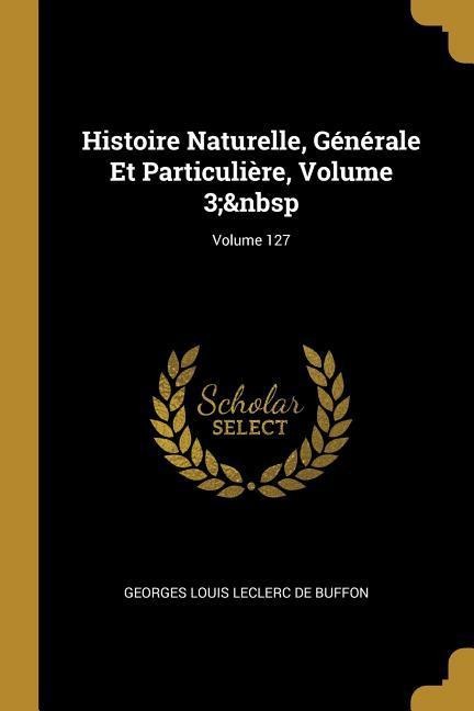 Histoire Naturelle, Générale Et Particulière, Volume 3; Volume 127 - Georges Louis Leclerc De Buffon