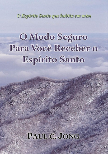 O Espírito Santo que habita em mim - O Modo Seguro Para Você Receber o Espírito Santo - Paul C. Jong