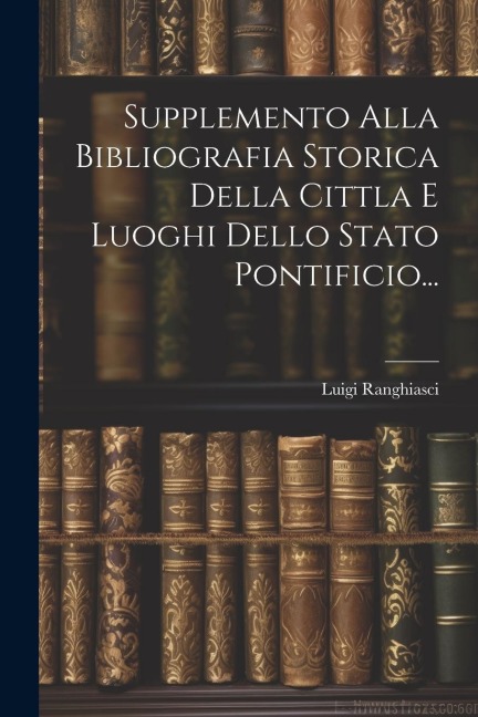 Supplemento Alla Bibliografia Storica Della Cittla E Luoghi Dello Stato Pontificio... - Luigi Ranghiasci