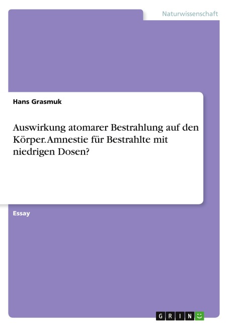Auswirkung atomarer Bestrahlung auf den Körper. Amnestie für Bestrahlte mit niedrigen Dosen? - Hans Grasmuk