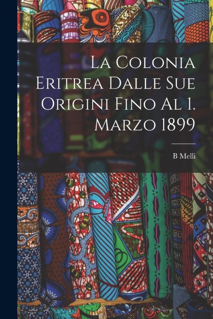 La Colonia Eritrea Dalle Sue Origini Fino Al 1. Marzo 1899 - B. Melli