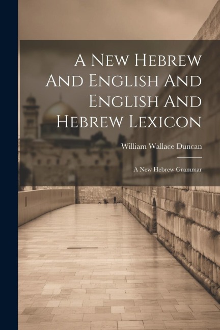 A New Hebrew And English And English And Hebrew Lexicon: A New Hebrew Grammar - William Wallace Duncan