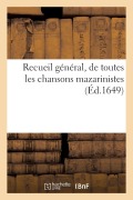 Recueil General, de Toutes Les Chansons Mazarinistes. Et Avec Plusieurs Qui n'Ont Point Estées: Chantées - Sans Auteur