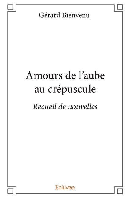 Amours de l'aube au crépuscule - Gérard Bienvenu