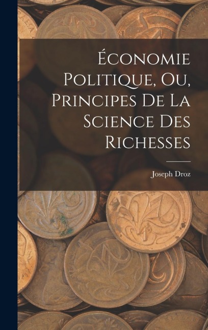 Économie Politique, ou, Principes de la Science des Richesses - Joseph Droz