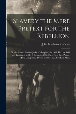 Slavery the Mere Pretext for the Rebellion; Not Its Cause. Andrew Jackson's Prophecy in 1833. His Last Will and Testament in 1843. Bequests of His Thr - John Pendleton Kennedy