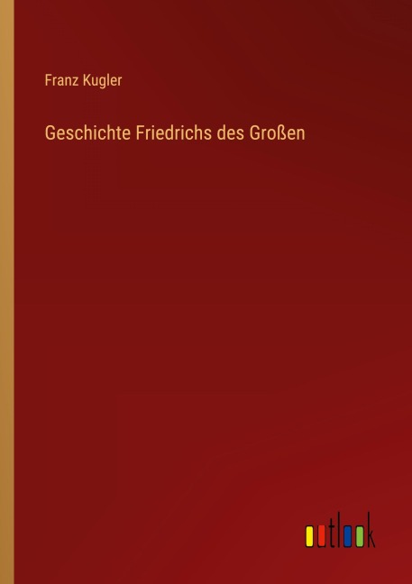 Geschichte Friedrichs des Großen - Franz Kugler