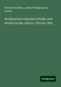 Briefwechsel zwischen Schiller und Goethe in den Jahren 1794 bis 1805 - Friedrich Schiller, Johann Wolfgang von Goethe