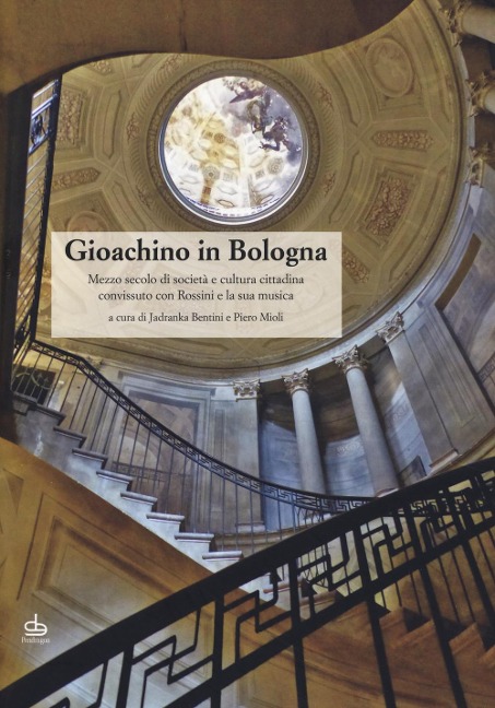 Gioachino in Bologna. Mezzo secolo di società e cultura cittadina convissuto con Rossini e la sua musica - 