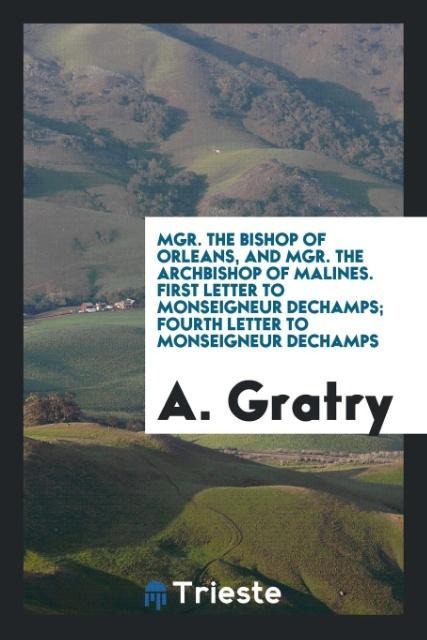 Mgr. the bishop of Orleans, and Mgr. the archbishop of Malines. First letter to Monseigneur Dechamps; Fourth Letter to Monseigneur Dechamps - A. Gratry
