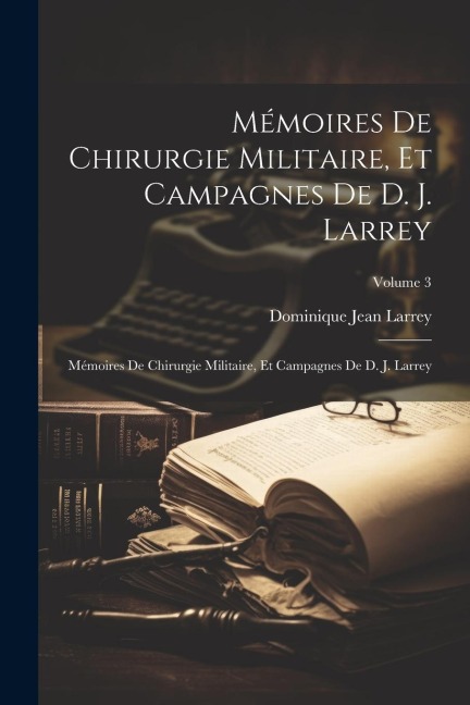 Mémoires De Chirurgie Militaire, Et Campagnes De D. J. Larrey: Mémoires De Chirurgie Militaire, Et Campagnes De D. J. Larrey; Volume 3 - Dominique Jean Larrey