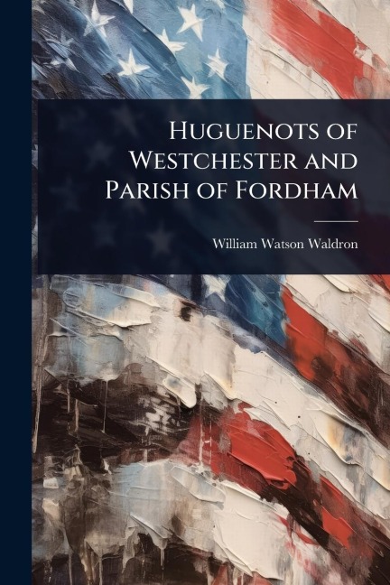 Huguenots of Westchester and Parish of Fordham - William Watson Waldron