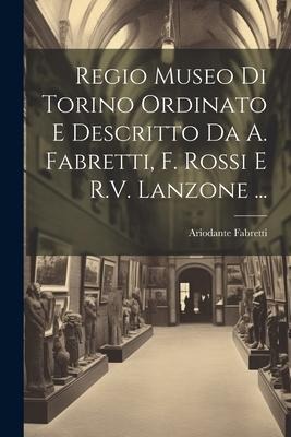 Regio Museo Di Torino Ordinato E Descritto Da A. Fabretti, F. Rossi E R.V. Lanzone ... - Ariodante Fabretti