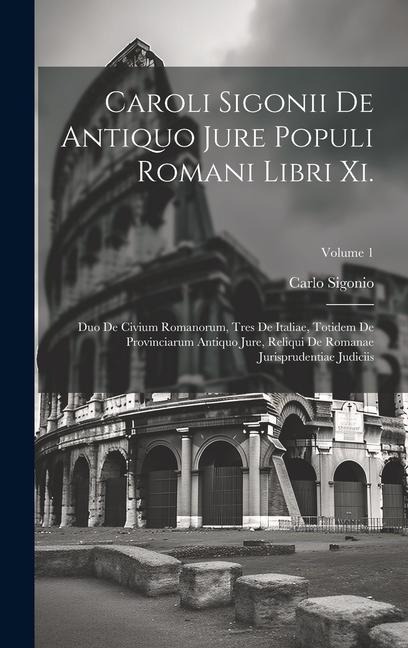 Caroli Sigonii De Antiquo Jure Populi Romani Libri Xi.: Duo De Civium Romanorum, Tres De Italiae, Totidem De Provinciarum Antiquo Jure, Reliqui De Rom - Carlo Sigonio