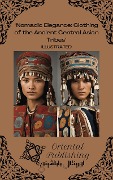 Nomadic Elegance Clothing of the Ancient Central Asian Tribes - Oriental Publishing