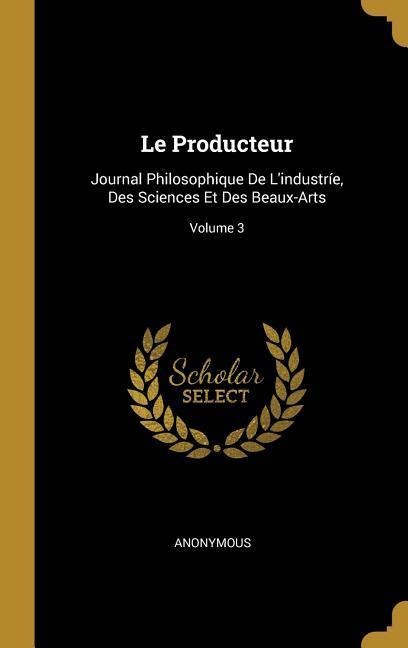 Le Producteur: Journal Philosophique De L'industríe, Des Sciences Et Des Beaux-Arts; Volume 3 - Anonymous