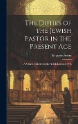 The Duties of the Jewish Pastor in the Present Age: A Sermon Delivered in the French Language by B - Artom Benjamin