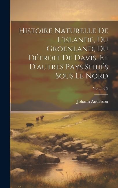 Histoire Naturelle De L'islande, Du Groenland, Du Détroit De Davis, Et D'autres Pays Situés Sous Le Nord; Volume 2 - Johann Anderson