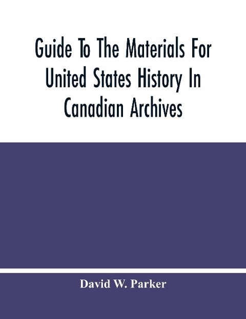 Guide To The Materials For United States History In Canadian Archives - David W. Parker