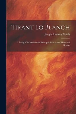 Tirant Lo Blanch: A Study of Its Authorship, Principal Sources and Historical Setting - Joseph Anthony Vaeth