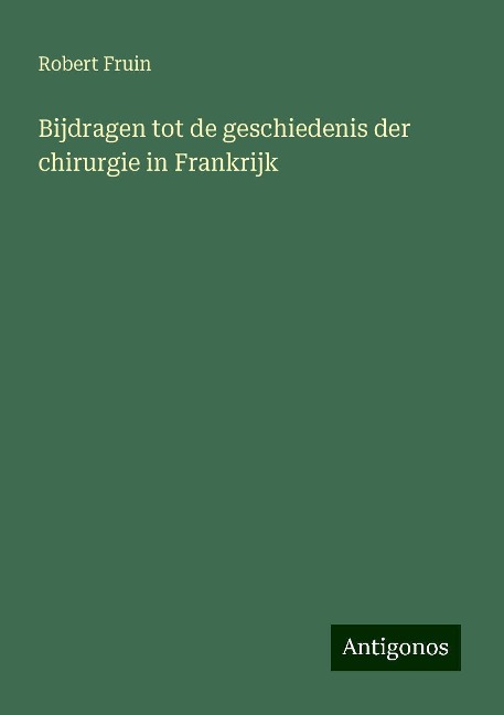 Bijdragen tot de geschiedenis der chirurgie in Frankrijk - Robert Fruin