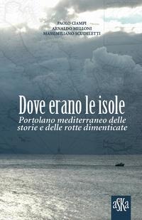 Dove erano le isole. Portolano mediterraneo delle storie e delle rotte dimenticate - Paolo Ciampi, Massimiliano Scudeletti, Arnaldo Melloni
