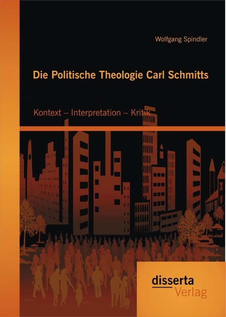 Die Politische Theologie Carl Schmitts: Kontext - Interpretation - Kritik - Wolfgang Spindler