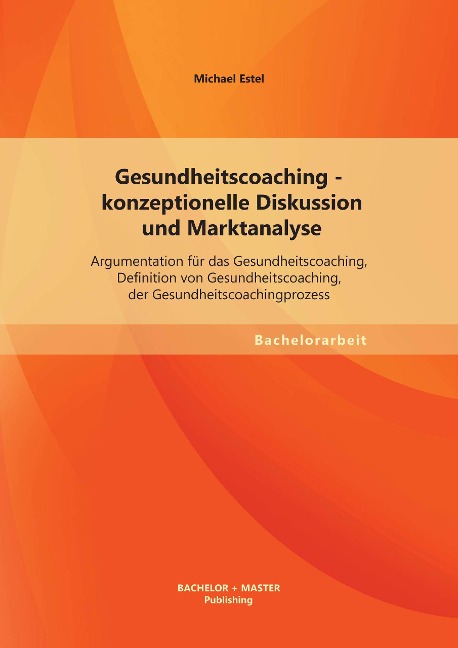Gesundheitscoaching - konzeptionelle Diskussion und Marktanalyse: Argumentation für das Gesundheitscoaching, Definition von Gesundheitscoaching, der Gesundheitscoachingprozess - Michael Estel