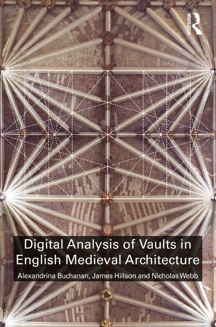 Digital Analysis of Vaults in English Medieval Architecture - Alexandrina Buchanan, James Hillson, Nicholas Webb